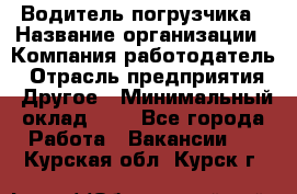 Водитель погрузчика › Название организации ­ Компания-работодатель › Отрасль предприятия ­ Другое › Минимальный оклад ­ 1 - Все города Работа » Вакансии   . Курская обл.,Курск г.